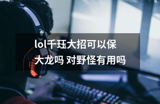 lol千珏大招可以保大龙吗 对野怪有用吗-第1张-游戏信息-龙启网