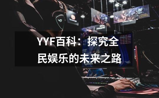 YYF百科:探究全民娱乐的未来之路-第1张-游戏信息-龙启网