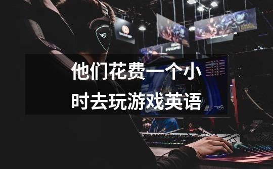 他们花费一个小时去玩游戏英语-第1张-游戏信息-龙启网