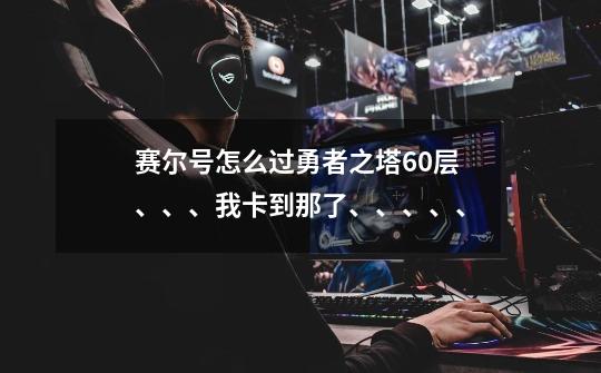 赛尔号怎么过勇者之塔60层、、、我卡到那了、、、、、-第1张-游戏信息-龙启网