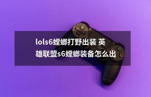 lols6螳螂打野出装 英雄联盟s6螳螂装备怎么出-第1张-游戏信息-龙启网