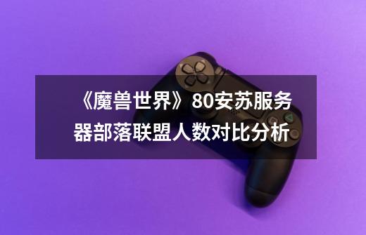 《魔兽世界》8.0安苏服务器部落联盟人数对比分析-第1张-游戏信息-龙启网