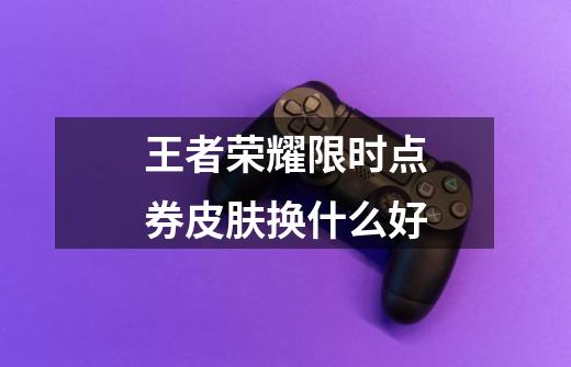 王者荣耀限时点券皮肤换什么好-第1张-游戏信息-龙启网