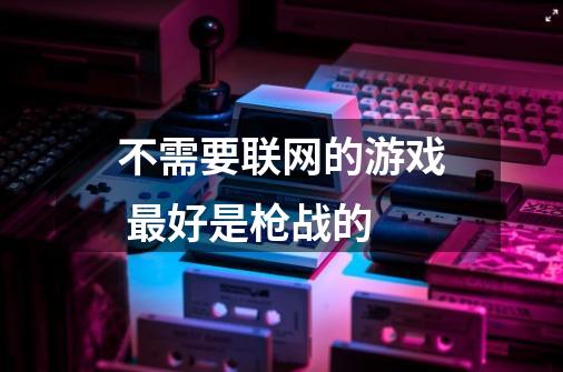 不需要联网的游戏 最好是枪战的-第1张-游戏信息-龙启网