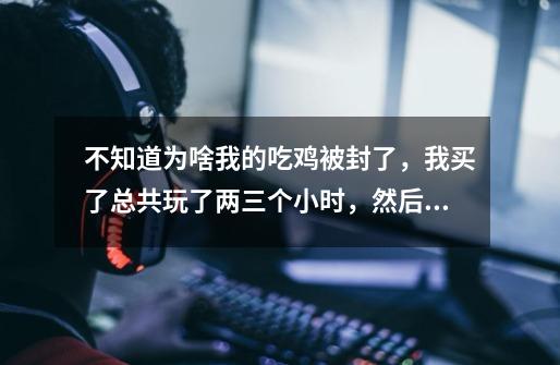 不知道为啥我的吃鸡被封了，我买了总共玩了两三个小时，然后电脑配置差了点，卸了后都快放半年了-第1张-游戏信息-龙启网