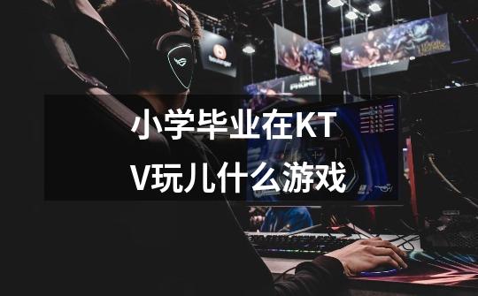 小学毕业在KTV玩儿什么游戏-第1张-游戏信息-龙启网