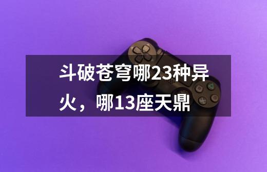 斗破苍穹哪23种异火,哪13座天鼎-第1张-游戏信息-龙启网