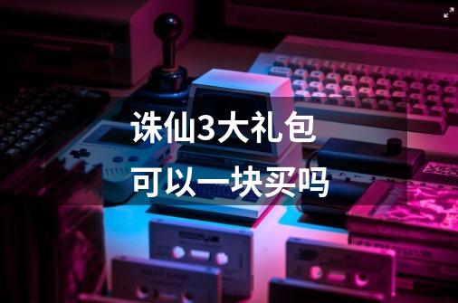 诛仙3大礼包可以一块买吗-第1张-游戏信息-龙启网