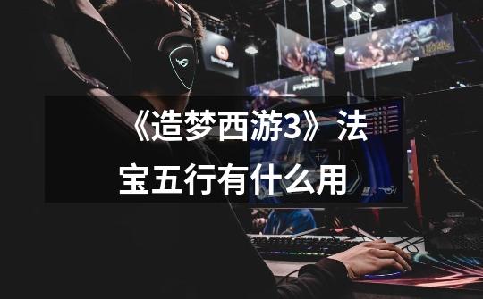 《造梦西游3》法宝五行有什么用-第1张-游戏信息-龙启网