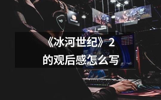 《冰河世纪》2的观后感怎么写-第1张-游戏信息-龙启网