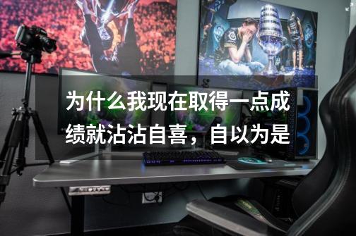 为什么我现在取得一点成绩就沾沾自喜,自以为是-第1张-游戏信息-龙启网