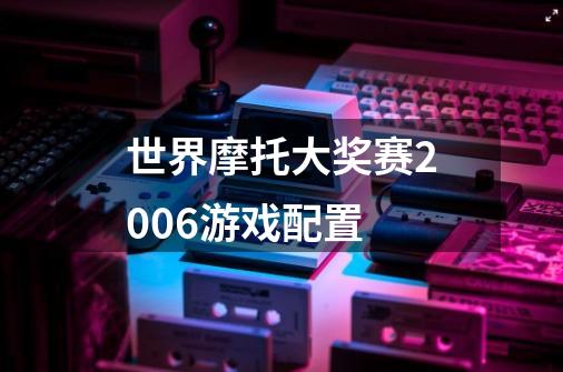 世界摩托大奖赛2006游戏配置-第1张-游戏信息-龙启网