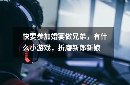 快要参加婚宴做兄弟,有什么小游戏,折磨新郎新娘-第1张-游戏信息-龙启网