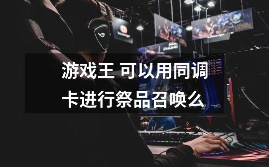 游戏王 可以用同调卡进行祭品召唤么-第1张-游戏信息-龙启网