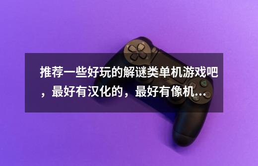 推荐一些好玩的解谜类单机游戏吧，最好有汉化的，最好有像机械迷城这样-第1张-游戏信息-龙启网