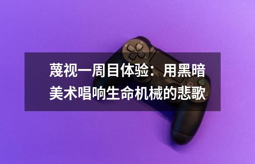 蔑视一周目体验:用黑暗美术唱响生命机械的悲歌-第1张-游戏信息-龙启网