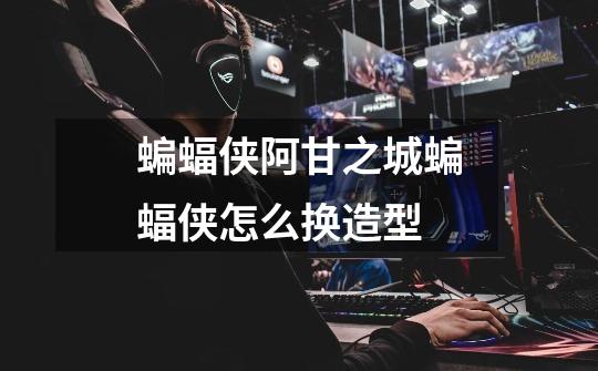 蝙蝠侠阿甘之城蝙蝠侠怎么换造型-第1张-游戏信息-龙启网