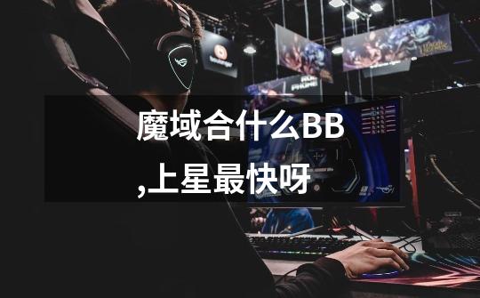 魔域合什么BB,上星最快呀-第1张-游戏信息-龙启网