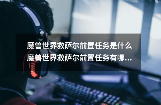 魔兽世界救萨尔前置任务是什么 魔兽世界救萨尔前置任务有哪些-第1张-游戏信息-龙启网
