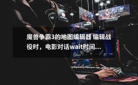 魔兽争霸3的地图编辑器 编辑战役时,电影对话wait时间都编辑好了之后,怎样编辑“按Esc跳过对话” 谢谢!-第1张-游戏信息-龙启网