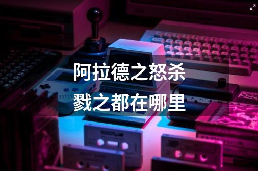 阿拉德之怒杀戮之都在哪里-第1张-游戏信息-龙启网