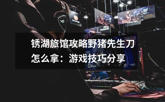 锈湖旅馆攻略野猪先生刀怎么拿:游戏技巧分享-第1张-游戏信息-龙启网