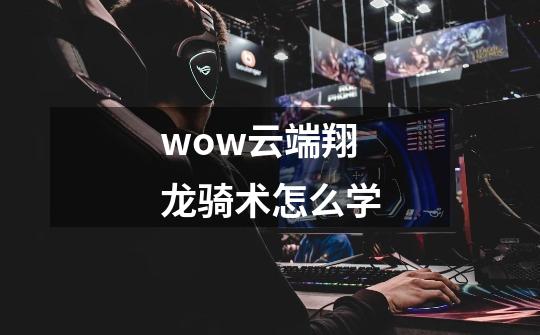 wow云端翔龙骑术怎么学-第1张-游戏信息-龙启网