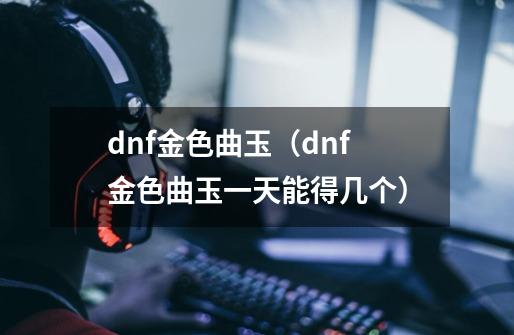 dnf金色曲玉(dnf金色曲玉一天能得几个)-第1张-游戏信息-龙启网