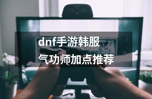 dnf手游韩服气功师加点推荐-第1张-游戏信息-龙启网