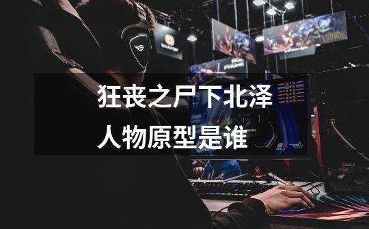 狂丧之尸下北泽人物原型是谁-第1张-游戏信息-龙启网