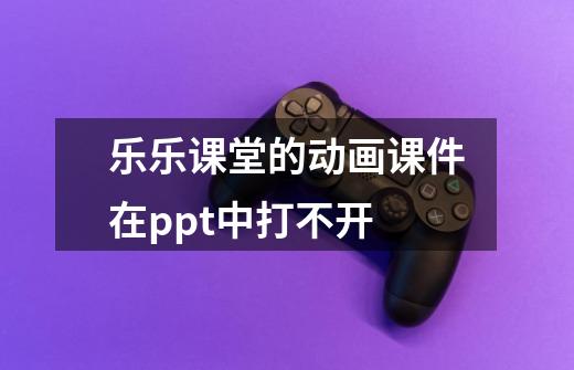乐乐课堂的动画课件在ppt中打不开-第1张-游戏信息-龙启网