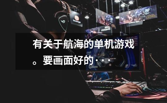有关于航海的单机游戏。要画面好的···-第1张-游戏信息-龙启网
