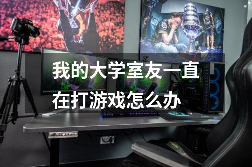 我的大学室友一直在打游戏怎么办-第1张-游戏信息-龙启网