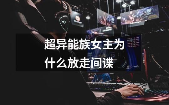 超异能族女主为什么放走间谍-第1张-游戏信息-龙启网