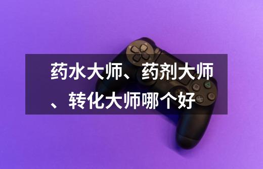 药水大师、药剂大师、转化大师哪个好-第1张-游戏信息-龙启网