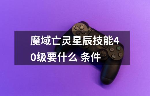 魔域亡灵星辰技能40级要什么 条件-第1张-游戏信息-龙启网