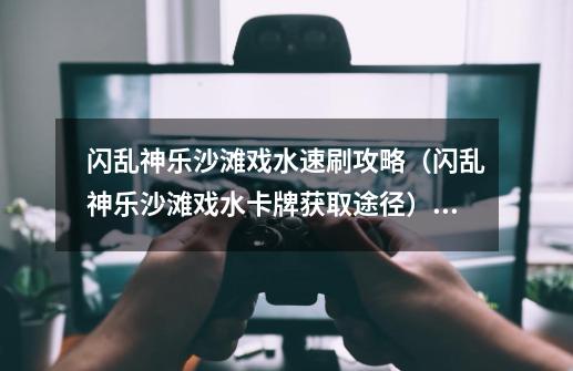 闪乱神乐沙滩戏水速刷攻略(闪乱神乐沙滩戏水卡牌获取途径)「必看」-第1张-游戏信息-龙启网