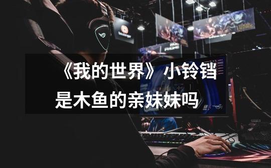 《我的世界》小铃铛是木鱼的亲妹妹吗-第1张-游戏信息-龙启网