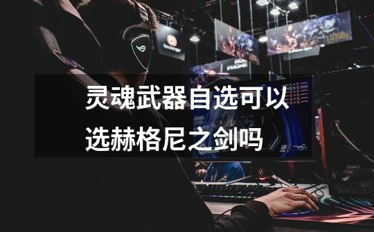 灵魂武器自选可以选赫格尼之剑吗-第1张-游戏信息-龙启网