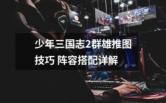少年三国志2群雄推图技巧 阵容搭配详解-第1张-游戏信息-龙启网