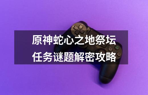 原神蛇心之地祭坛任务谜题解密攻略-第1张-游戏信息-龙启网
