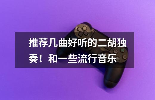 推荐几曲好听的二胡独奏!和一些流行音乐-第1张-游戏信息-龙启网