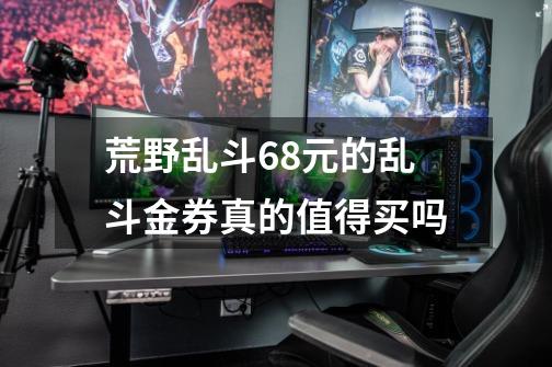 荒野乱斗68元的乱斗金券真的值得买吗-第1张-游戏信息-龙启网