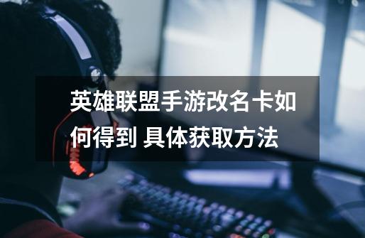 英雄联盟手游改名卡如何得到 具体获取方法-第1张-游戏信息-龙启网