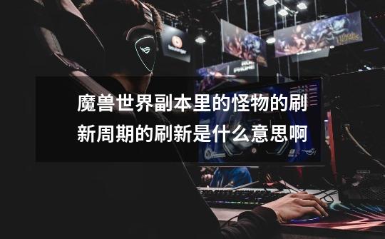 魔兽世界副本里的怪物的刷新周期的刷新是什么意思啊-第1张-游戏信息-龙启网