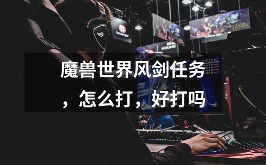 魔兽世界风剑任务,怎么打,好打吗-第1张-游戏信息-龙启网