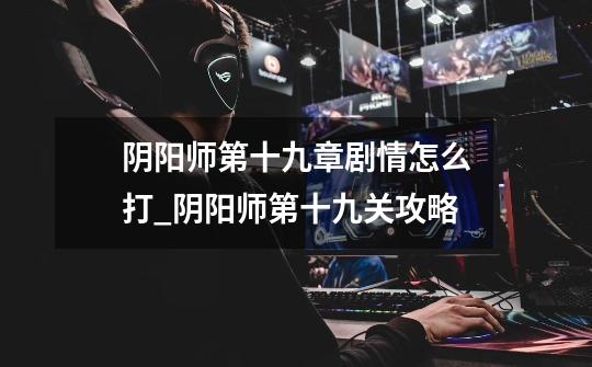 阴阳师第十九章剧情怎么打_阴阳师第十九关攻略-第1张-游戏信息-龙启网