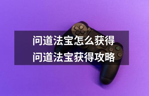 问道法宝怎么获得 问道法宝获得攻略-第1张-游戏信息-龙启网