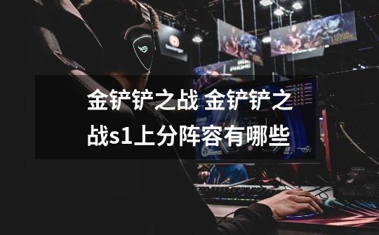 金铲铲之战 金铲铲之战s1上分阵容有哪些-第1张-游戏信息-龙启网
