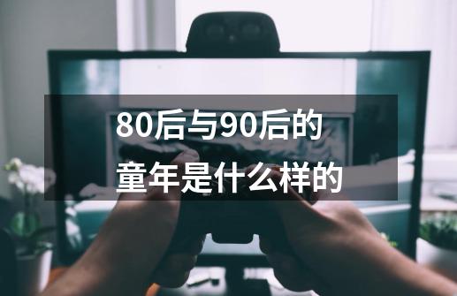 80后与90后的童年是什么样的-第1张-游戏信息-龙启网